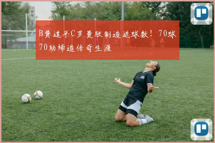 B费追平C罗曼联制造进球数！70球70助缔造传奇生涯