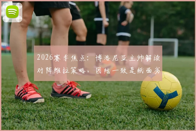2026赛季焦点：博洛尼亚主帅解读对阵维拉策略，团结一致是纸面劣势球队逆袭的关键