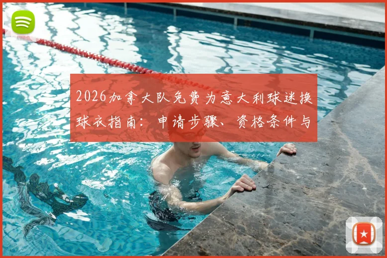 2026加拿大队免费为意大利球迷换球衣指南：申请步骤、资格条件与领取地点全解析