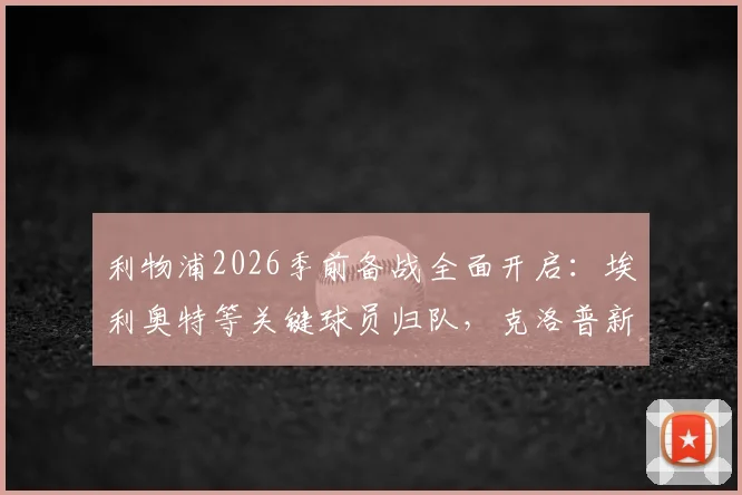 利物浦2026季前备战全面开启：埃利奥特等关键球员归队，克洛普新赛季阵容雏形浮现