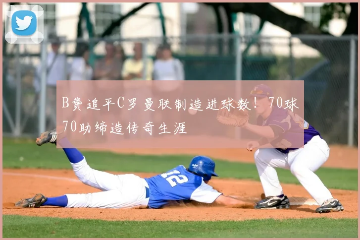 B费追平C罗曼联制造进球数！70球70助缔造传奇生涯