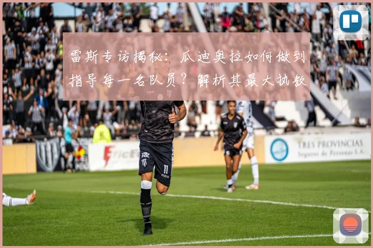 雷斯专访揭秘：瓜迪奥拉如何做到指导每一名队员？解析其最大执教闪光点与2026重返曼城的可能性