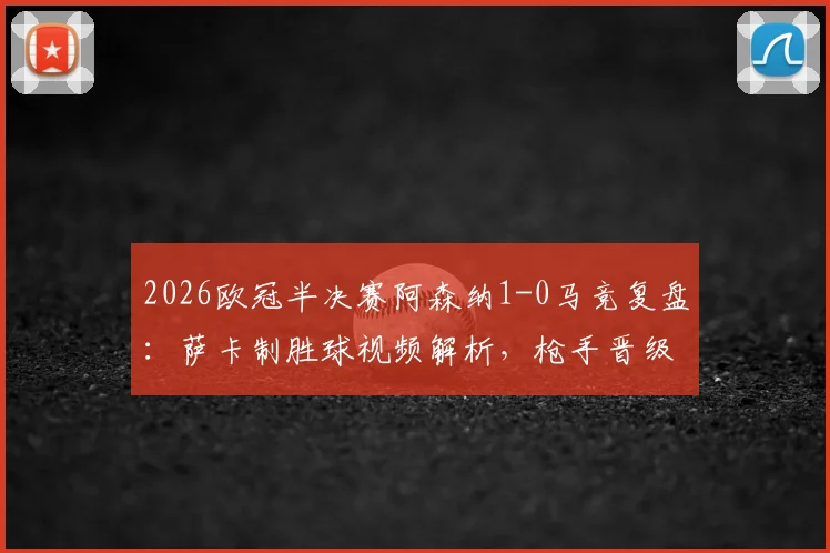 2026欧冠半决赛阿森纳1-0马竞复盘：萨卡制胜球视频解析，枪手晋级决赛关键因素与阵容战术详解