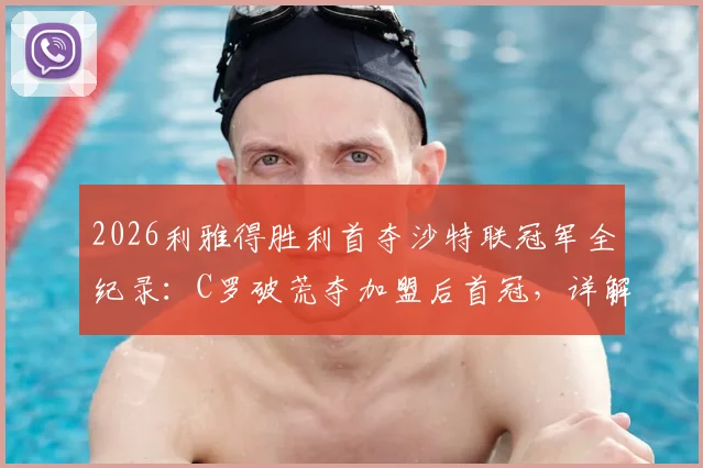 2026利雅得胜利首夺沙特联冠军全纪录：C罗破荒夺加盟后首冠，详解夺冠历程与数据