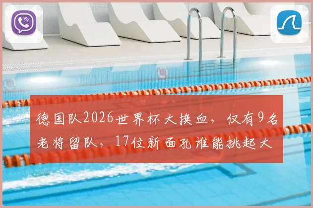 德国队2026世界杯大换血，仅有9名老将留队，17位新面孔谁能挑起大梁？