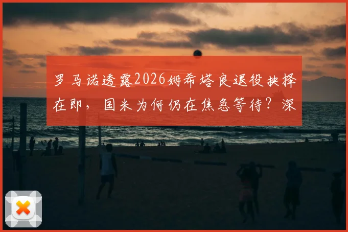 罗马诺透露2026姆希塔良退役抉择在即，国米为何仍在焦急等待？深度解析其未来去向