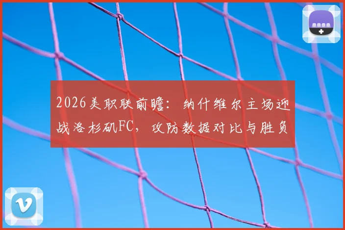 2026美职联前瞻：纳什维尔主场迎战洛杉矶FC，攻防数据对比与胜负关键点解析