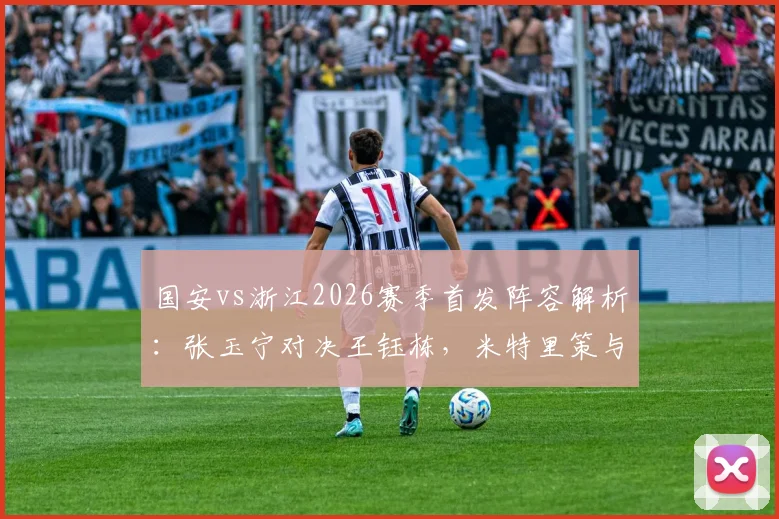 国安vs浙江2026赛季首发阵容解析：张玉宁对决王钰栋，米特里策与法比奥各为其主