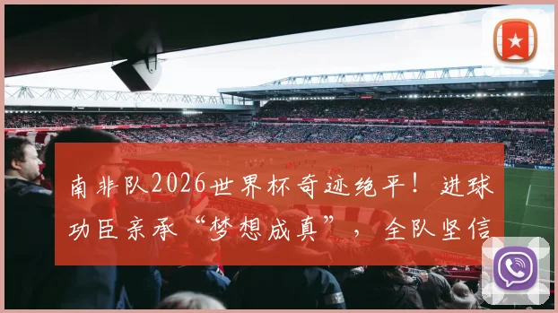 南非队2026世界杯奇迹绝平！进球功臣亲承“梦想成真”，全队坚信能击败韩国队