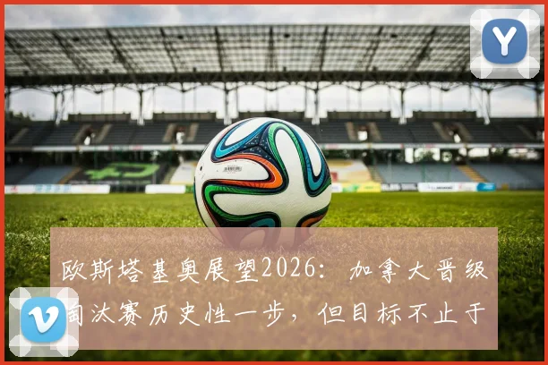 欧斯塔基奥展望2026：加拿大晋级淘汰赛历史性一步，但目标不止于此