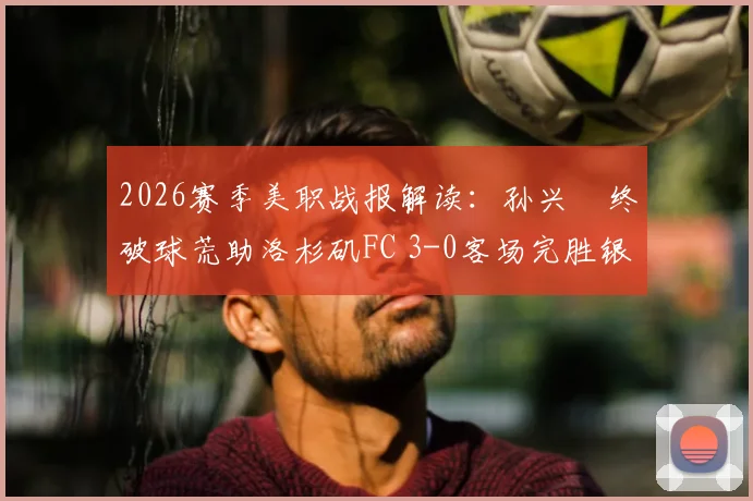2026赛季美职战报解读：孙兴慜终破球荒助洛杉矶FC 3-0客场完胜银河，附本场技术统计与进球回放