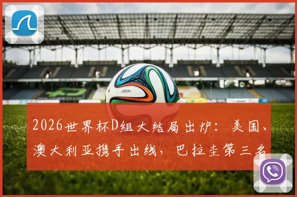 2026世界杯D组大结局出炉：美国、澳大利亚携手出线，巴拉圭第三名晋级前景深度解析
