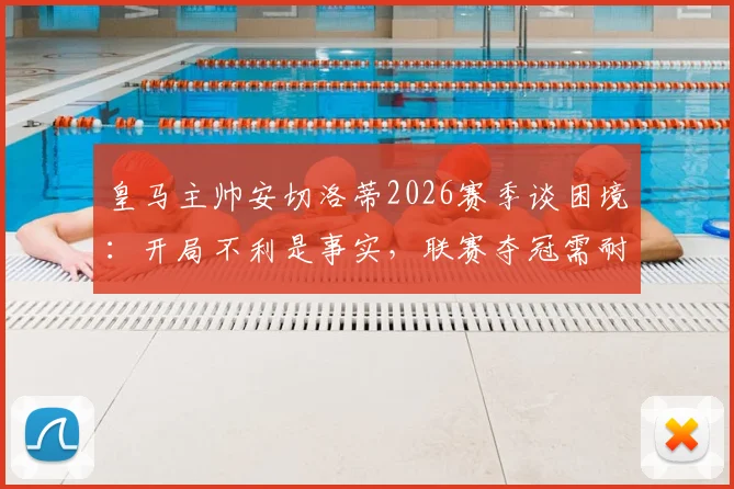 皇马主帅安切洛蒂2026赛季谈困境：开局不利是事实，联赛夺冠需耐心而非一场论