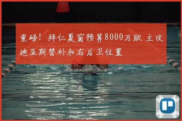 重磅！拜仁夏窗预算8000万欧 主攻迪亚斯替补和右后卫位置