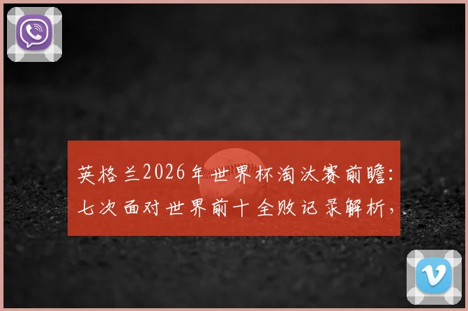 英格兰2026年世界杯淘汰赛前瞻:七次面对世界前十全败记录解析,三狮军团如何破除魔咒