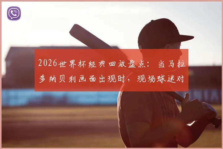 2026世界杯经典回放盘点：当马拉多纳贝利画面出现时，现场球迷对梅西出镜的反应究竟如何？