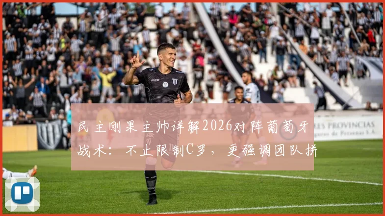 民主刚果主帅详解2026对阵葡萄牙战术：不止限制C罗，更强调团队拼尽全力，附赛前关键分析