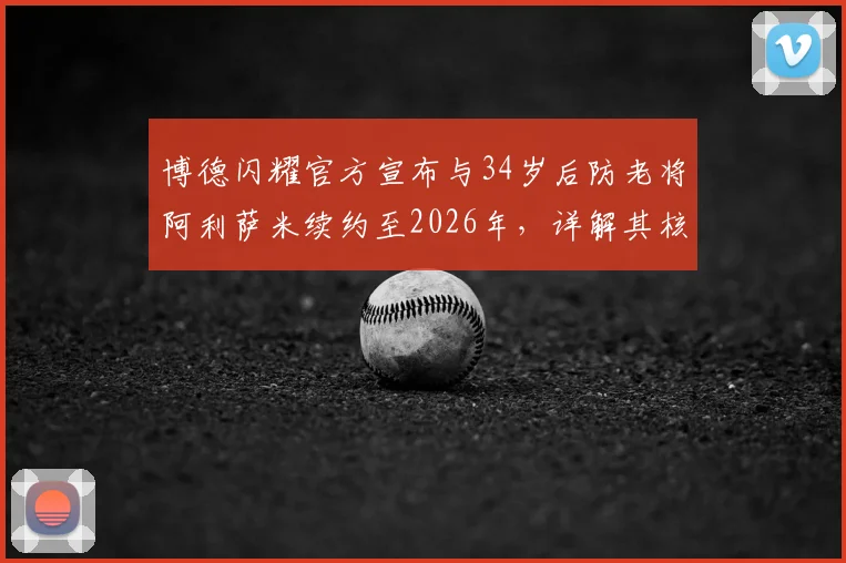 博德闪耀官方宣布与34岁后防老将阿利萨米续约至2026年，详解其核心价值与球队长远规划