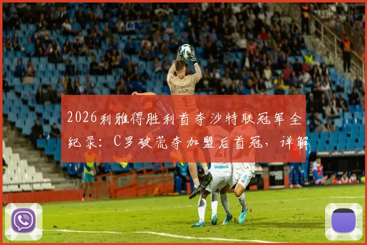 2026利雅得胜利首夺沙特联冠军全纪录：C罗破荒夺加盟后首冠，详解夺冠历程与数据