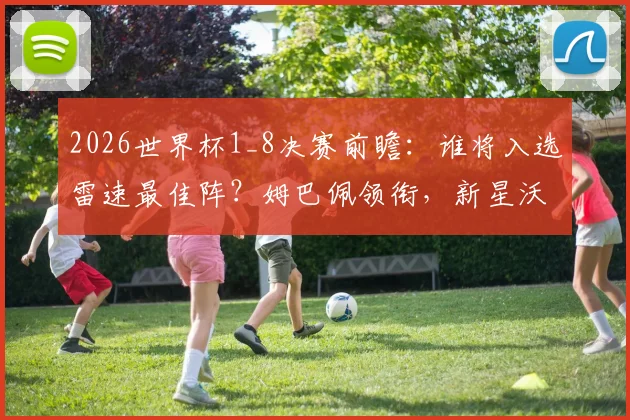 2026世界杯1_8决赛前瞻：谁将入选雷速最佳阵？姆巴佩领衔，新星沃齐尼亚能否复制传奇？附评选深度解析