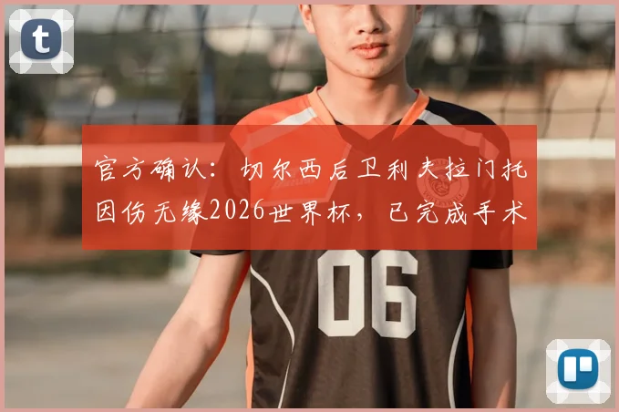官方确认：切尔西后卫利夫拉门托因伤无缘2026世界杯，已完成手术，预计在季前训练营复出