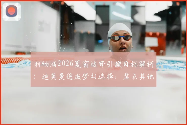 利物浦2026夏窗边锋引援目标解析：迪奥曼德成梦幻选择，盘点其他潜在候选人