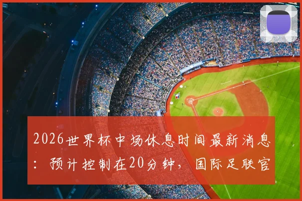 2026世界杯中场休息时间最新消息：预计控制在20分钟，国际足联官方尚未确认最终方案